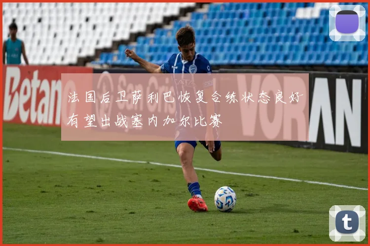 法国后卫萨利巴恢复合练状态良好有望出战塞内加尔比赛