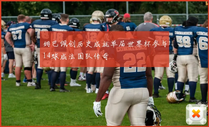 姆巴佩创历史成就单届世界杯参与14球成法国队传奇