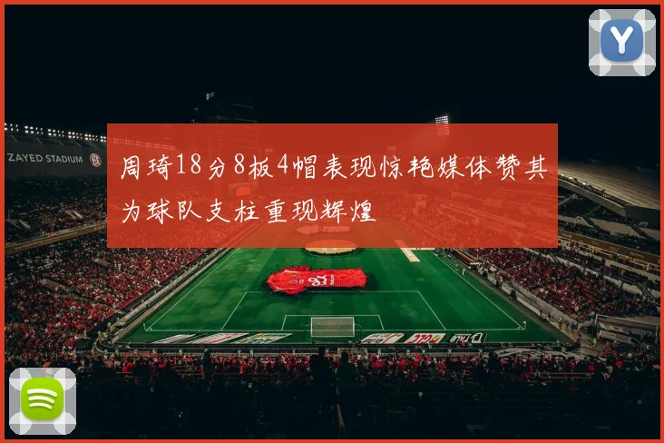 周琦18分8板4帽表现惊艳媒体赞其为球队支柱重现辉煌